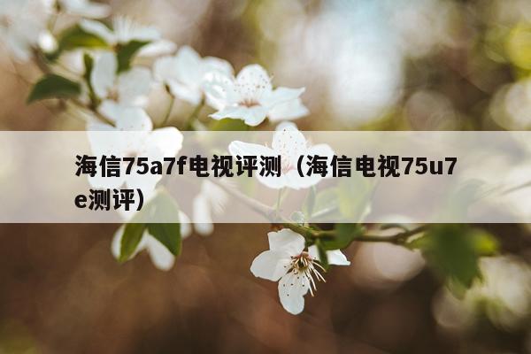 海信75a7f电视评测（海信电视75u7e测评）