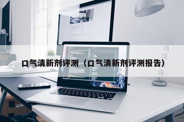 口气清新剂评测（口气清新剂评测报告）