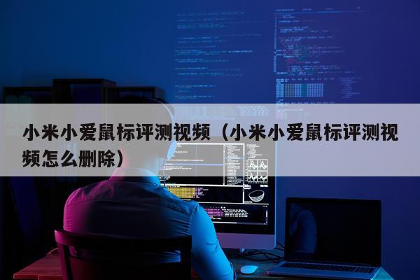 小米小爱鼠标评测视频（小米小爱鼠标评测视频怎么删除）