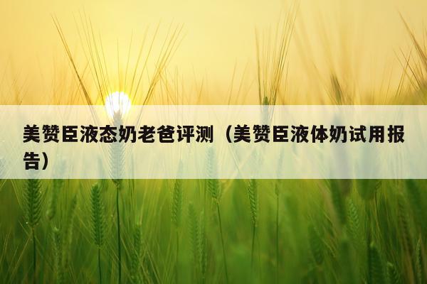 美赞臣液态奶老爸评测（美赞臣液体奶试用报告）