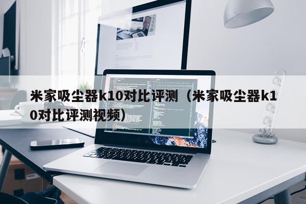 米家吸尘器k10对比评测（米家吸尘器k10对比评测视频）