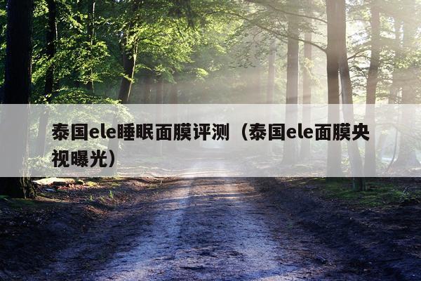 泰国ele睡眠面膜评测（泰国ele面膜央视曝光）