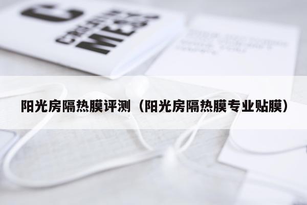 阳光房隔热膜评测（阳光房隔热膜专业贴膜）