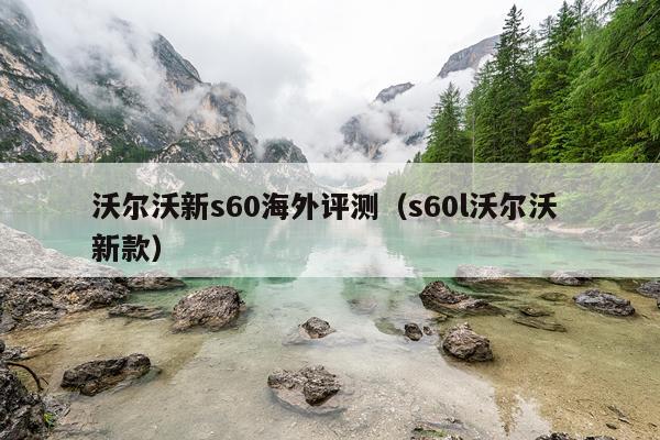 沃尔沃新s60海外评测（s60l沃尔沃 新款）