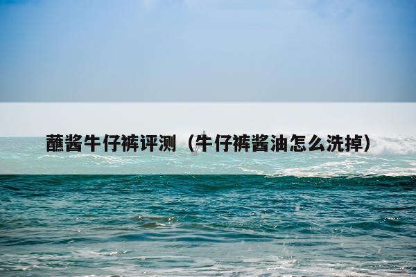 蘸酱牛仔裤评测（牛仔裤酱油怎么洗掉）