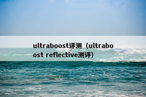 ultraboost评测（ultraboost reflective测评）