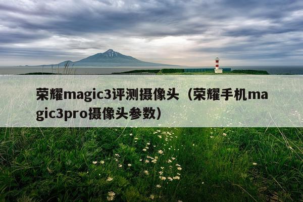 荣耀magic3评测摄像头（荣耀手机magic3pro摄像头参数）