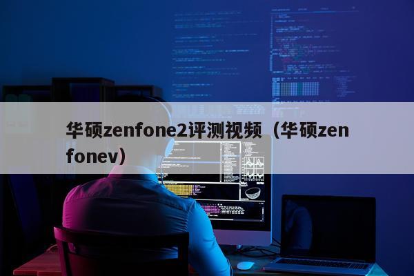 华硕zenfone2评测视频（华硕zenfonev）