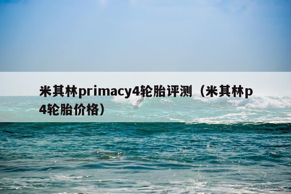米其林primacy4轮胎评测（米其林p4轮胎价格）