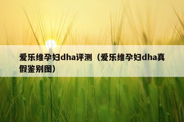 爱乐维孕妇dha评测（爱乐维孕妇dha真假鉴别图）