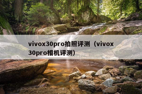 vivox30pro拍照评测（vivox30pro相机评测）