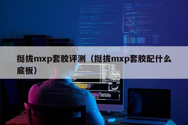 挺拔mxp套胶评测（挺拔mxp套胶配什么底板）