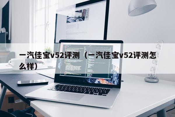 一汽佳宝v52评测（一汽佳宝v52评测怎么样）