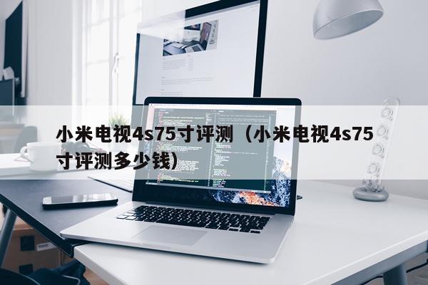 小米电视4s75寸评测（小米电视4s75寸评测多少钱）