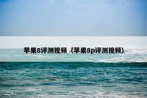 苹果8评测视频（苹果8p评测视频）