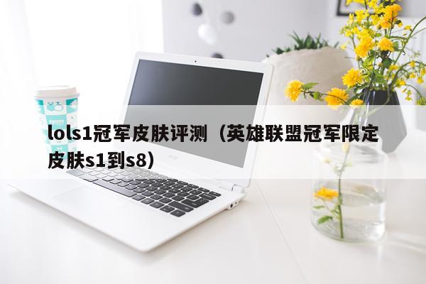 lols1冠军皮肤评测（英雄联盟冠军限定皮肤s1到s8）