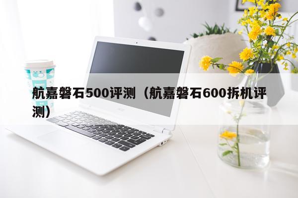 航嘉磐石500评测（航嘉磐石600拆机评测）