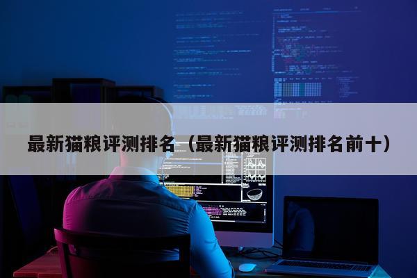 最新猫粮评测排名（最新猫粮评测排名前十）