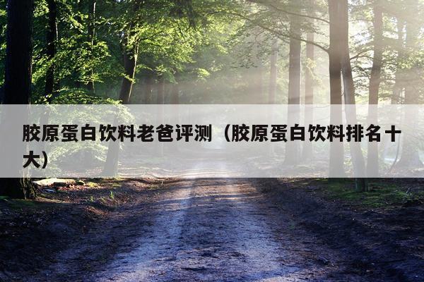 胶原蛋白饮料老爸评测（胶原蛋白饮料排名十大）