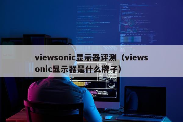 viewsonic显示器评测（viewsonic显示器是什么牌子）