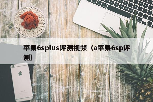 苹果6splus评测视频（a苹果6sp评测）