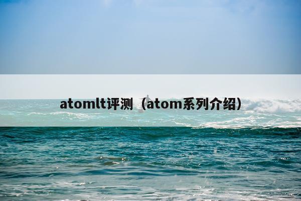 atomlt评测（atom系列介绍）