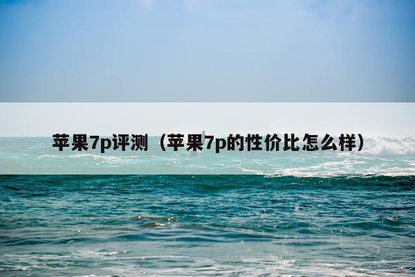 苹果7p评测（苹果7p的性价比怎么样）