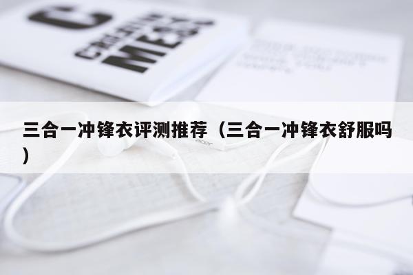 三合一冲锋衣评测推荐（三合一冲锋衣舒服吗）
