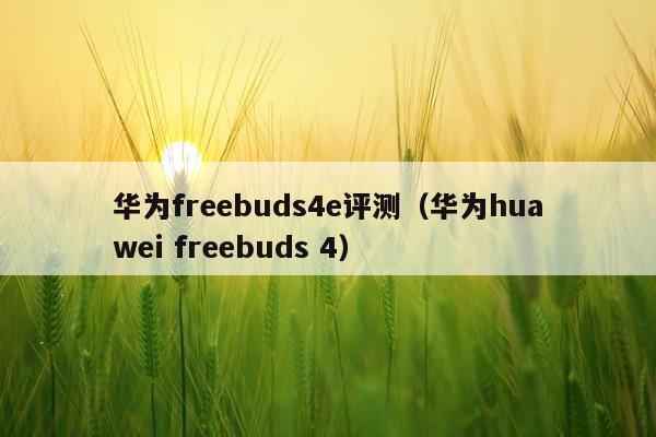 华为freebuds4e评测（华为huawei freebuds 4）