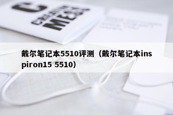 戴尔笔记本5510评测（戴尔笔记本inspiron15 5510）