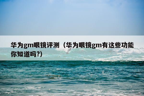 华为gm眼镜评测（华为眼镜gm有这些功能你知道吗?）