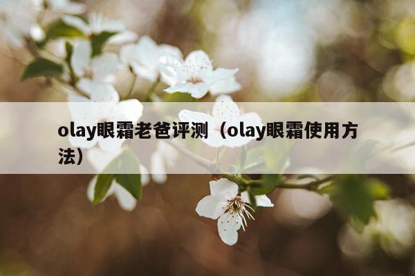 olay眼霜老爸评测（olay眼霜使用方法）