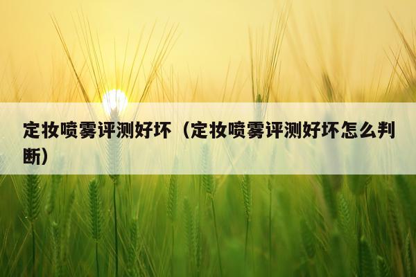 定妆喷雾评测好坏（定妆喷雾评测好坏怎么判断）