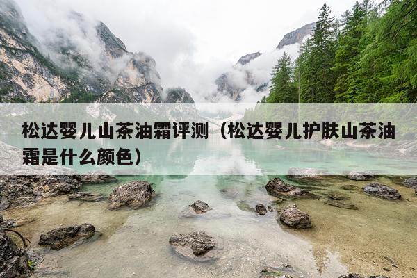 松达婴儿山茶油霜评测（松达婴儿护肤山茶油霜是什么颜色）