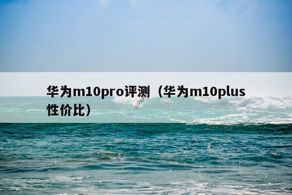 华为m10pro评测（华为m10plus性价比）