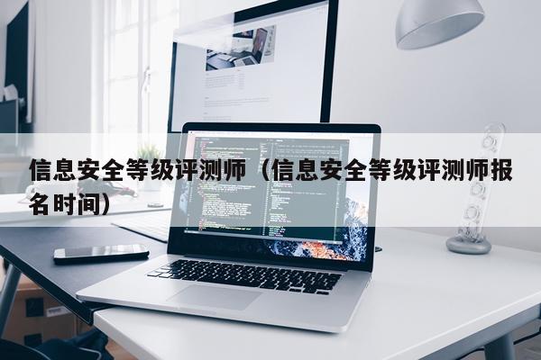 信息安全等级评测师（信息安全等级评测师报名时间）