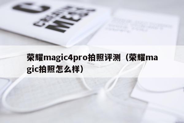 荣耀magic4pro拍照评测（荣耀magic拍照怎么样）
