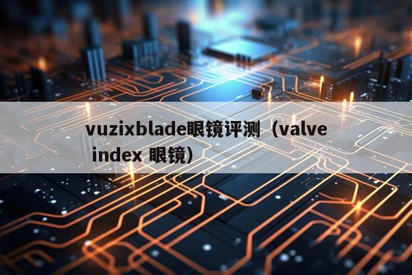 vuzixblade眼镜评测（valve index 眼镜）