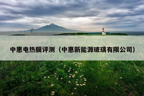 中惠电热膜评测（中惠新能源玻璃有限公司）