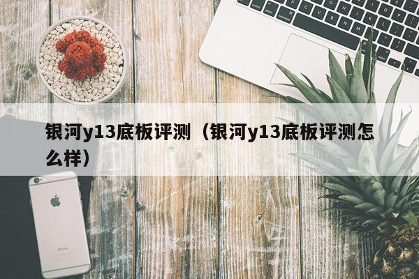 银河y13底板评测（银河y13底板评测怎么样）