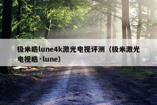 极米皓lune4k激光电视评测（极米激光电视皓·lune）