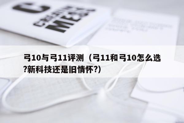 弓10与弓11评测（弓11和弓10怎么选?新科技还是旧情怀?）