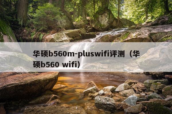 华硕b560m-pluswifi评测（华硕b560 wifi）