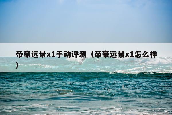 帝豪远景x1手动评测（帝豪远景x1怎么样）