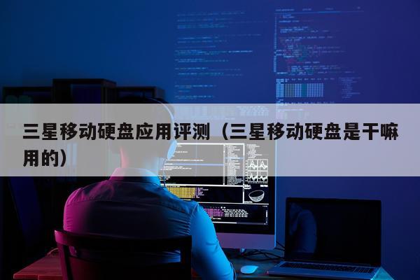 三星移动硬盘应用评测（三星移动硬盘是干嘛用的）