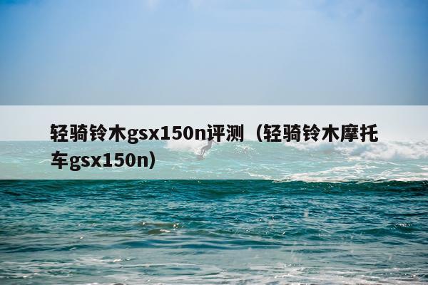 轻骑铃木gsx150n评测（轻骑铃木摩托车gsx150n）