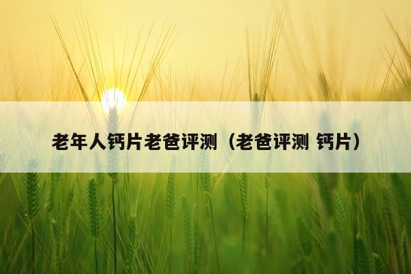 老年人钙片老爸评测（老爸评测 钙片）