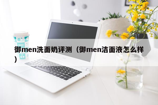 御men洗面奶评测（御men洁面液怎么样）