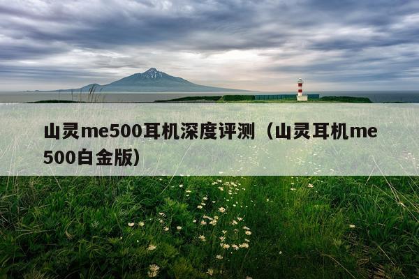 山灵me500耳机深度评测（山灵耳机me500白金版）