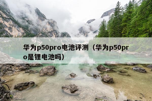 华为p50pro电池评测（华为p50pro是锂电池吗）